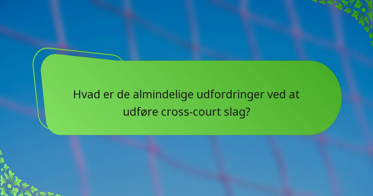 Hvad er de almindelige udfordringer ved at udføre cross-court slag?