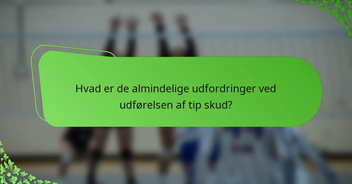Hvad er de almindelige udfordringer ved udførelsen af tip skud?